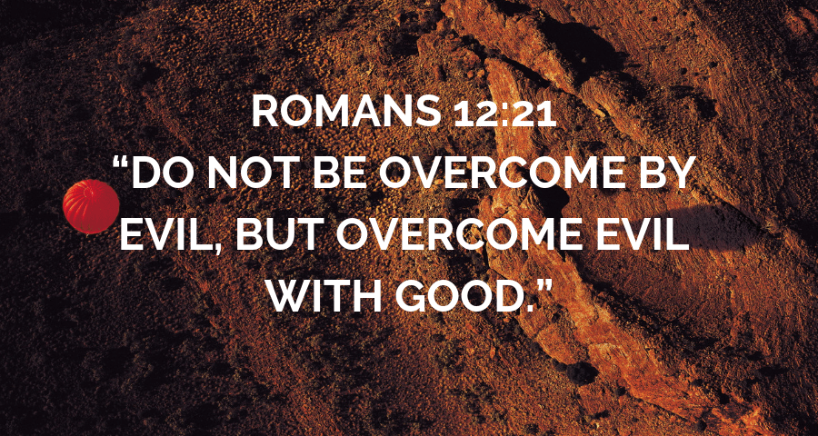 Do not be overcome by evil, but overcome evil with good Romans 12:21