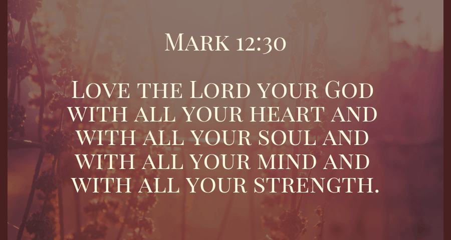 Love the LORD your God with all your heart and with all your soul and with all your strength