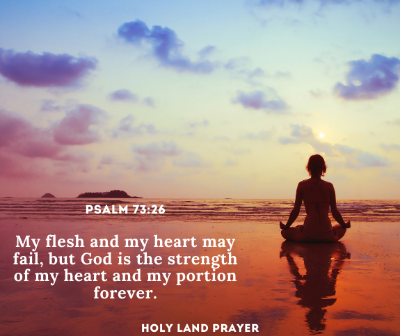 My flesh and my heart may fail, but God is the strength of my heart and my portion forever. Psalm 73:26