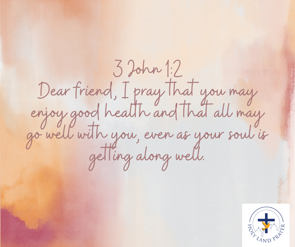 3 John 1-2 Dear friend, I pray that you may enjoy good health and that all may go well with you, even as your soul is getting along well