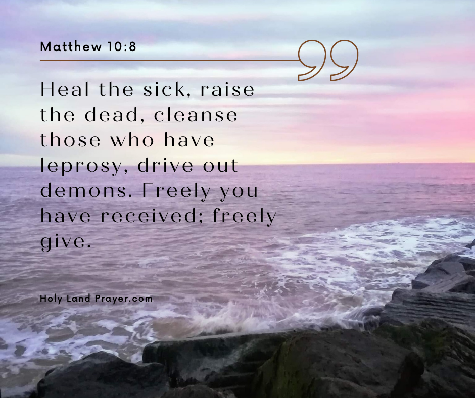 Heal the sick, raise the dead, cleanse those who have leprosy, drive out demons. Freely you have received freely give. Matthew 10-8