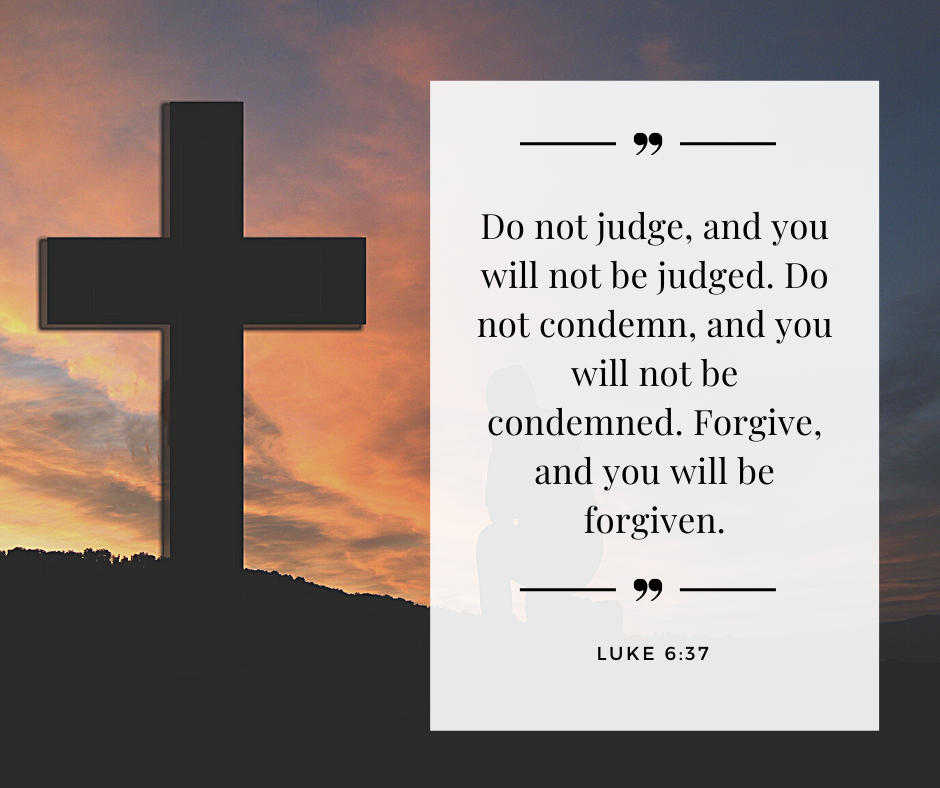 Do not judge, and you will not be judged. Do not condemn, and you will not be condemned. Forgive, and you will be forgiven