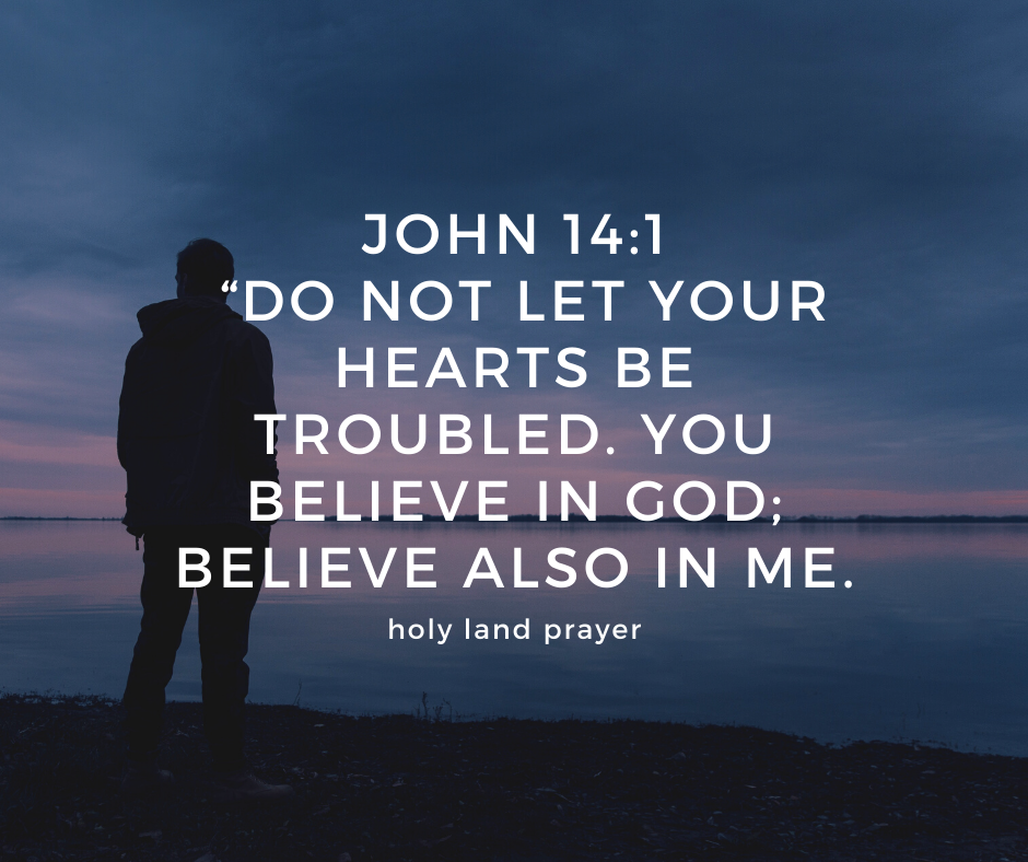 John 14-1 Do not let your hearts be troubled. You believe in God; believe also in me