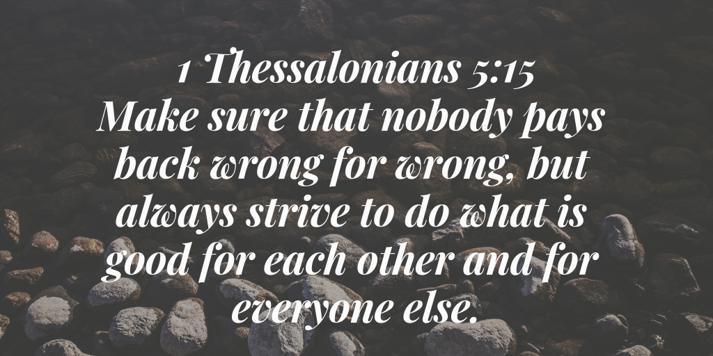 Make sure that nobody pays back wrong for wrong but always strive to do what is good for each other and for everyone else