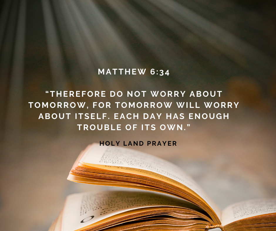 Matthew 6-34 Therefore do not worry about tomorrow, for tomorrow will worry about itself. Each day has enough trouble of its own