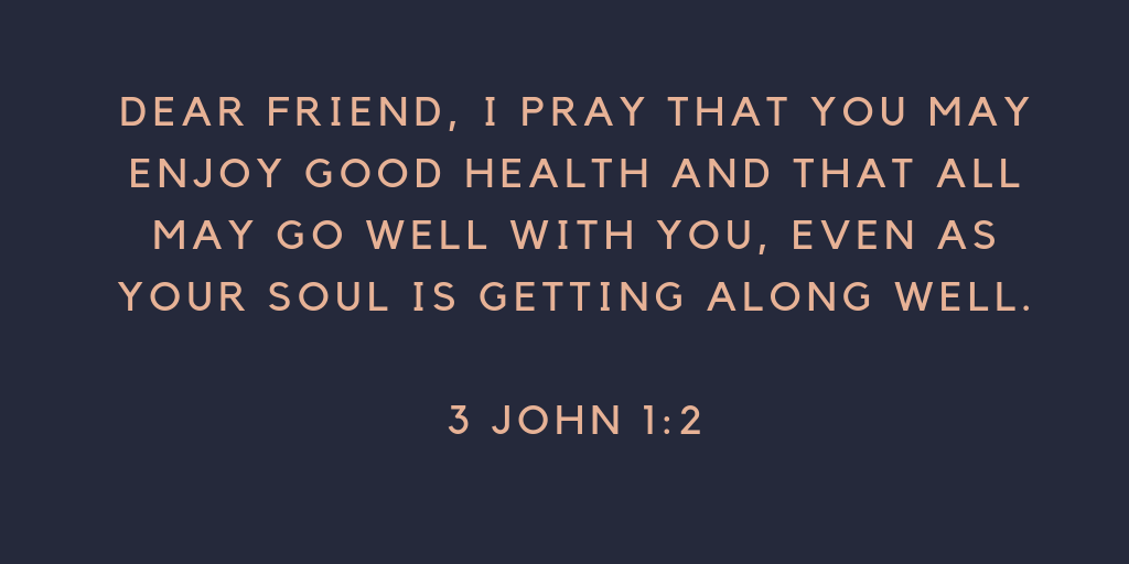 Dear friend, I pray that you may enjoy good health and that all may go well with you, even as your soul is getting along well.
