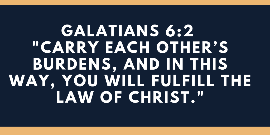 Carry each other’s burdens and in this way you will fulfill the law of Christ
