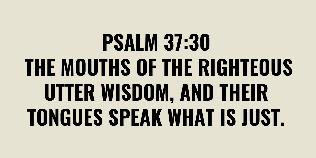 The mouths of the righteous utter wisdom and their tongues speak what is just