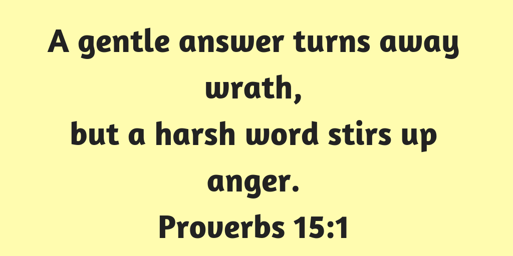 A gentle answer turns away wrath, but a harsh word stirs up anger. Proverbs 15-1