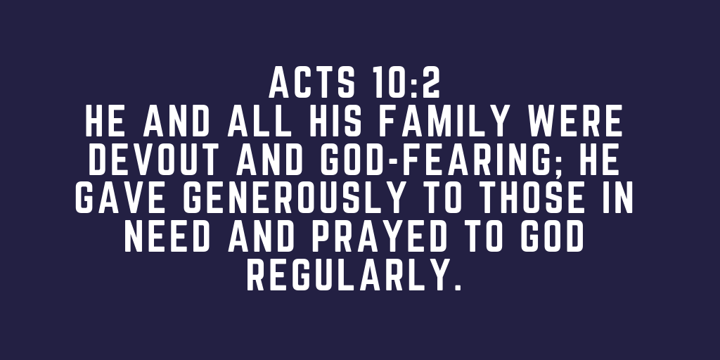 Acts 10-2 He and all his family were devout and God-fearing he gave generously to those in need and prayed to God regularly
