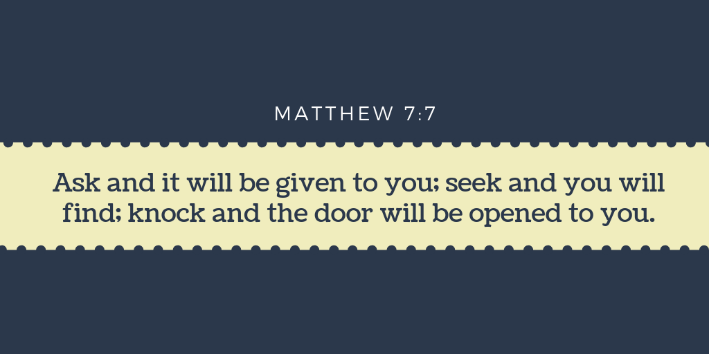 Ask and it will be given to you seek and you will find knock and the door will be opened to you - Matthew 7-7