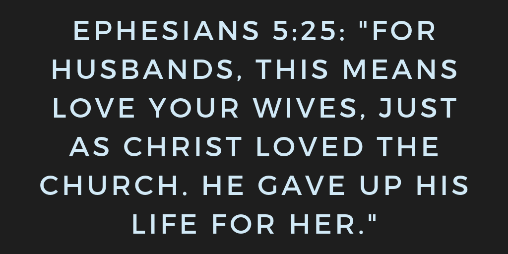 Ephesians 5-25 For husbands, this means love your wives, just as Christ loved the church. He gave up his life for her