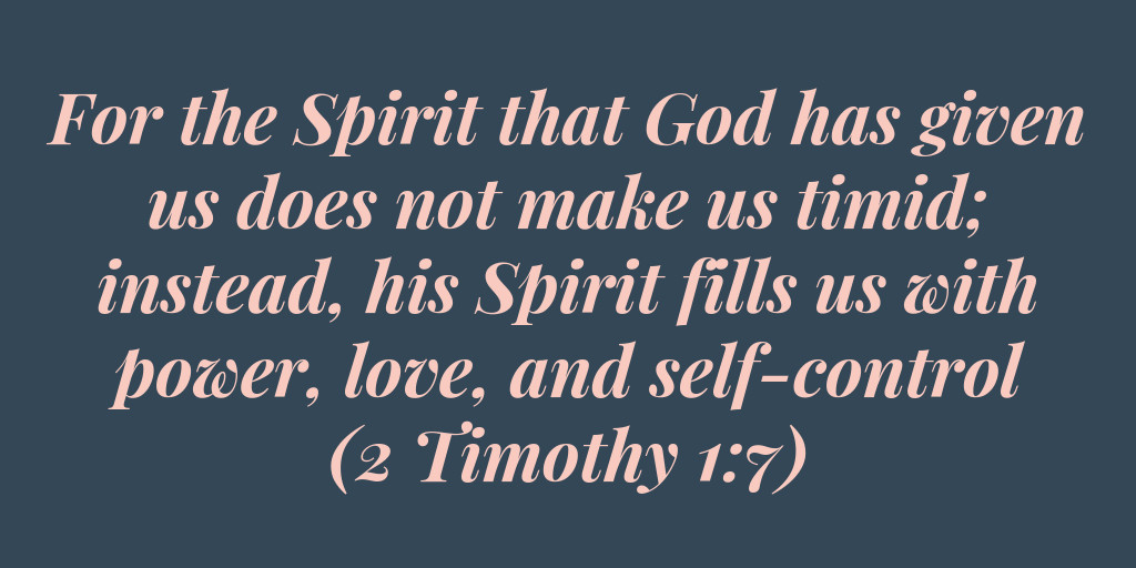 For the Spirit that God has given us does not make us timid instead, his Spirit fills us with power, love, and self-control 2 Timothy 1-7