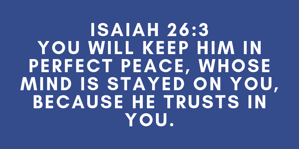 Isaiah 26-3 You will keep him in perfect peace, whose mind is stayed on You, because he trusts in You