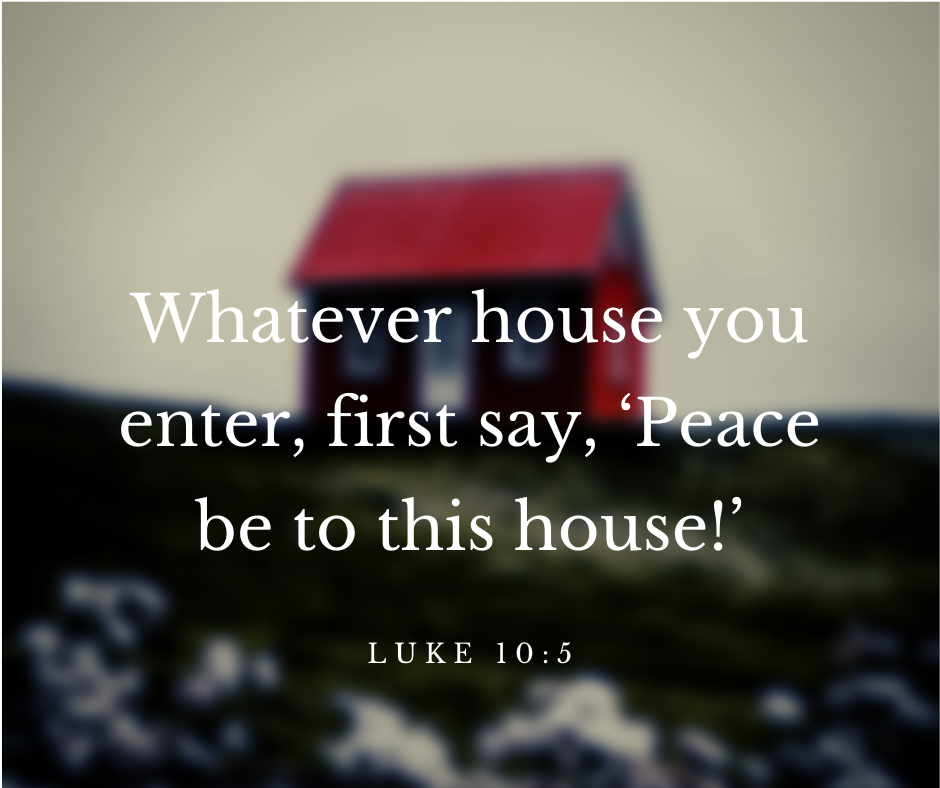 Luke 10 - 5 Whatever house you enter, first say, Peace be to this house