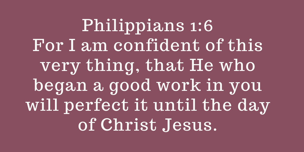 Philippians 1-6 For I am confident of this very thing, that He who began a good work in you will perfect it until the day of Christ Jesus