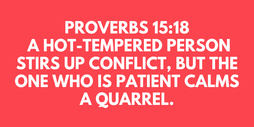 Proverbs 15-18 A hot-tempered person stirs up conflict, but the one who is patient calms a quarrel