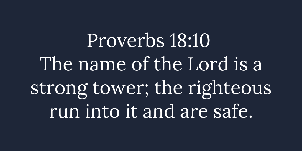 Proverbs 18-10 The name of the Lord is a strong tower the righteous run into it and are safe