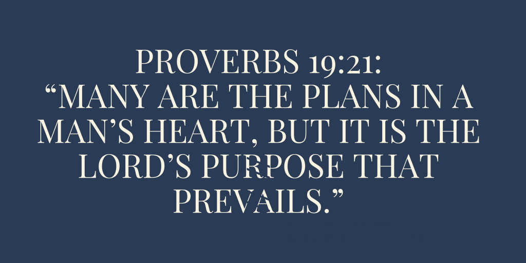 Proverbs 19-21 Many are the plans in a man’s heart, but it is the Lord’s purpose that prevails