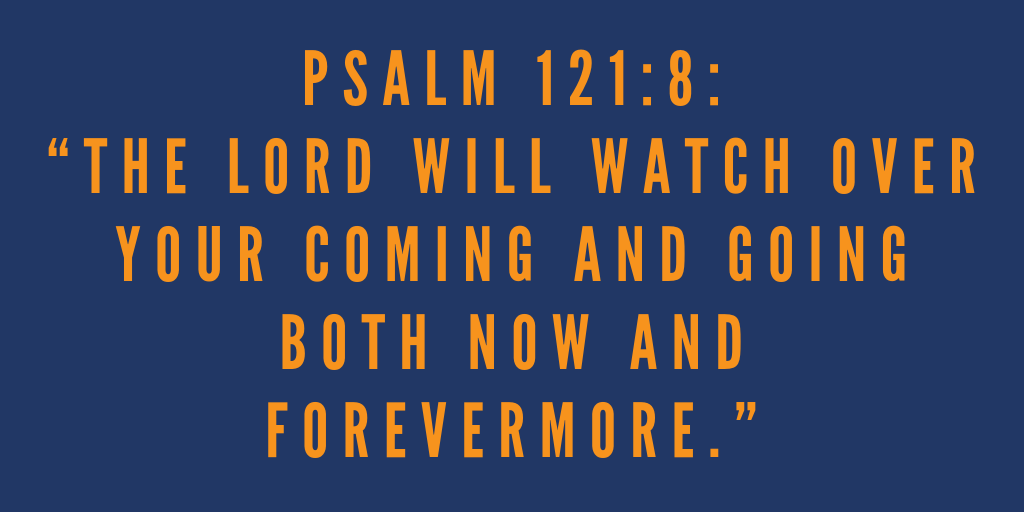 Psalm 121-8 The Lord will watch over your coming and going both now and forevermore
