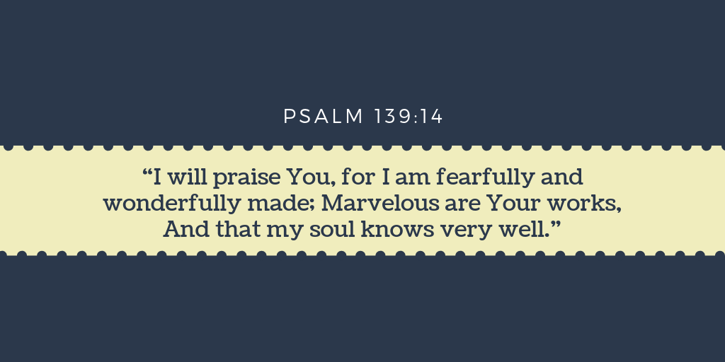 Psalm 139-14 I will praise You, for I am fearfully and wonderfully made Marvelous are Your works, And that my soul knows very well