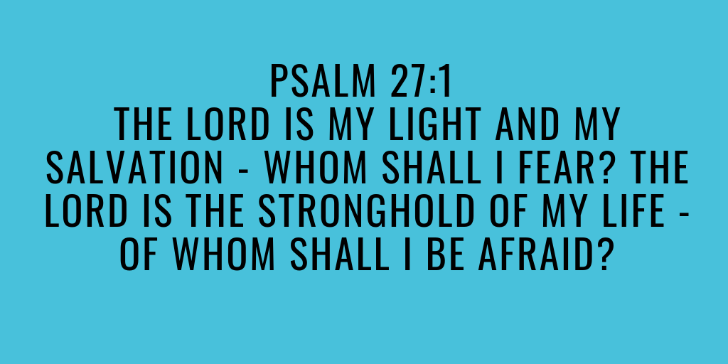 Psalm 27-1 The LORD is my light and my salvation - whom shall I fear The LORD is the stronghold of my life - of whom shall I be afraid