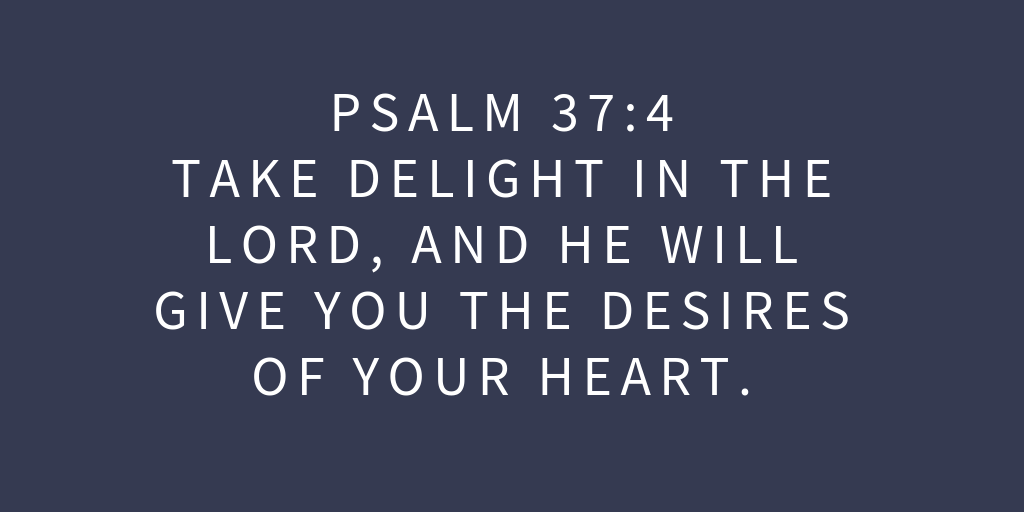 Psalm 37-4 Take delight in the LORD, and he will give you the desires of your heart