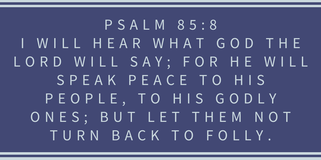 Psalm 85-8 I will hear what God the LORD will say For He will speak peace to His people, to His godly ones But let them not turn back to folly