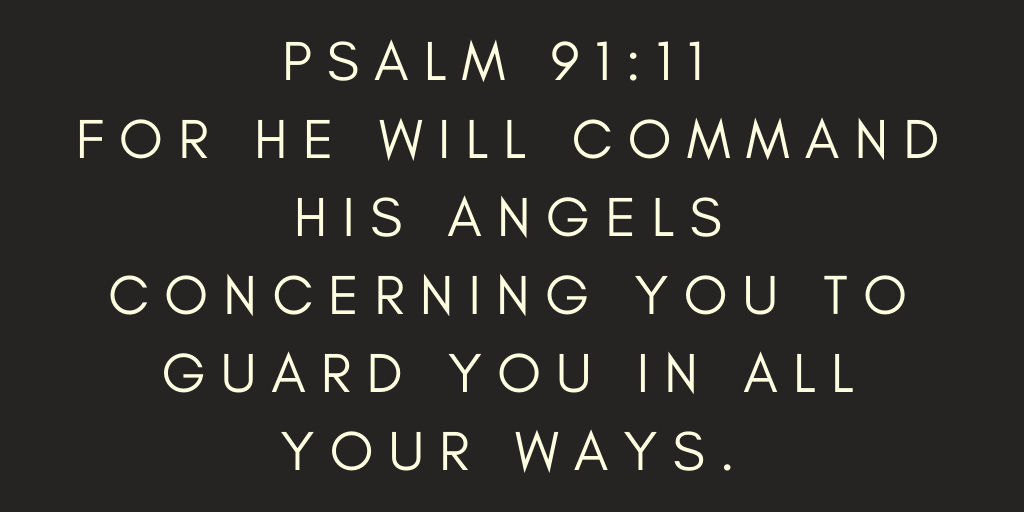 Psalm 91-11 For he will command his angels concerning you to guard you in all your ways