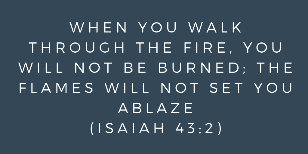 When you walk through the fire, you will not be burned; the flames will not set you ablaze Isaiah 43-2