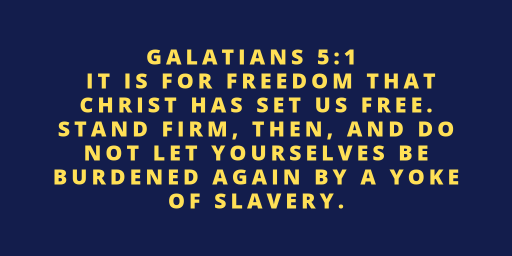 Galatians 5-1 It is for freedom that Christ has set us free. Stand firm, then, and do not let yourselves be burdened again by a yoke of slavery
