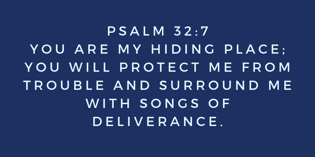 Psalm 32-7 You are my hiding place; you will protect me from trouble and surround me with songs of deliverance