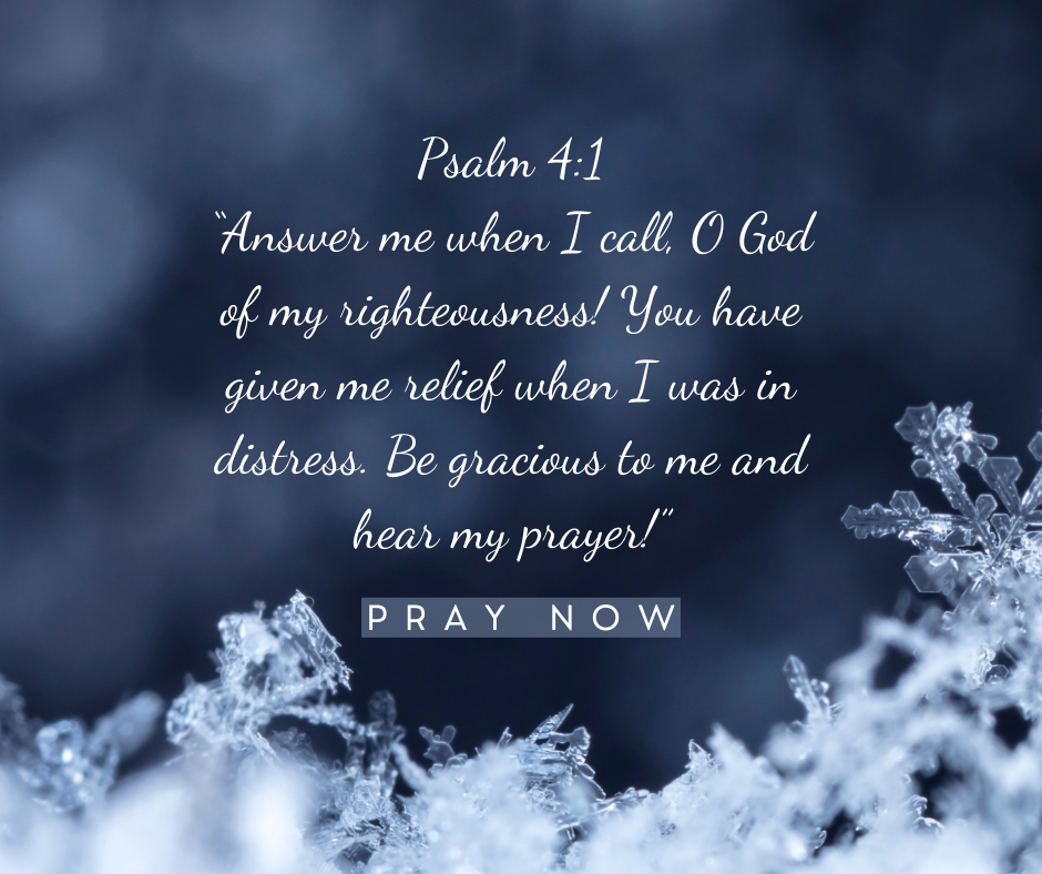 Answer me when I call, O God of my righteousness! You have given me relief when I was in distress. Be gracious to me and hear my prayer