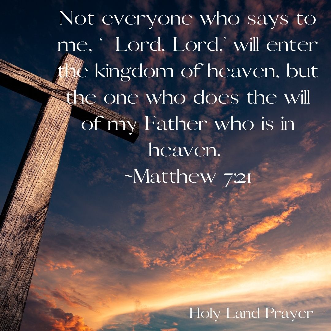 Not everyone who says to me, 'Lord, Lord,' will enter into the kingdom of heaven; but he who does the will of my Father who is in heaven.